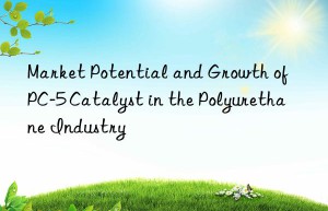 Market Potential and Growth of PC-5 Catalyst in the Polyurethane Industry