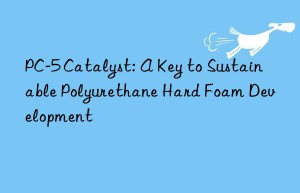 PC-5 Catalyst: A Key to Sustainable Polyurethane Hard Foam Development