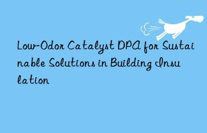 Low-Odor Catalyst DPA for Sustainable Solutions in Building Insulation