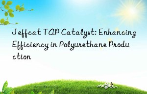 Jeffcat TAP Catalyst: Enhancing Efficiency in Polyurethane Production