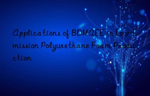 applications of bdmaee in low-emission polyurethane foam production