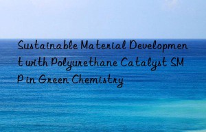 sustainable material development with polyurethane catalyst smp in green chemistry