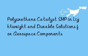 polyurethane catalyst smp in lightweight and durable solutions for aerospace components