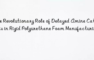 the revolutionary role of delayed amine catalysts in rigid polyurethane foam manufacturing