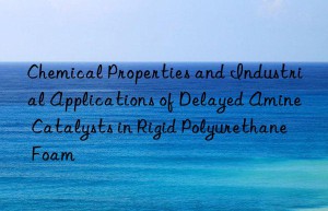 chemical properties and industrial applications of delayed amine catalysts in rigid polyurethane foam