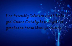 eco-friendly solutions with delayed amine catalysts in rigid polyurethane foam manufacturing