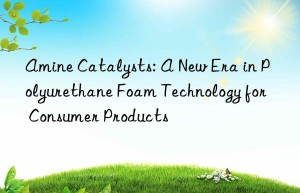 amine catalysts: a new era in polyurethane foam technology for consumer products