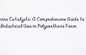 amine catalysts: a comprehensive guide to their industrial uses in polyurethane foam