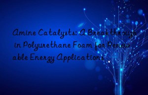 amine catalysts: a breakthrough in polyurethane foam for renewable energy applications