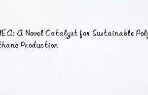 dmea: a novel catalyst for sustainable polyurethane production