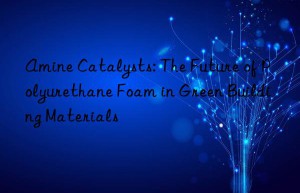 amine catalysts: the future of polyurethane foam in green building materials
