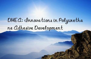 dmea: innovations in polyurethane adhesive development