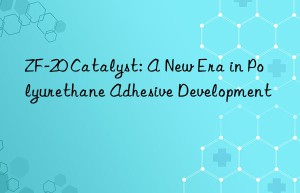 zf-20 catalyst: a new era in polyurethane adhesive development