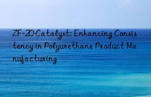zf-20 catalyst: enhancing consistency in polyurethane product manufacturing
