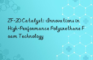 zf-20 catalyst: innovations in high-performance polyurethane foam technology