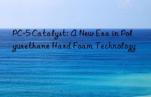 PC-5 Catalyst: A New Era in Polyurethane Hard Foam Technology