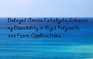 delayed amine catalysts: enhancing durability in rigid polyurethane foam applications