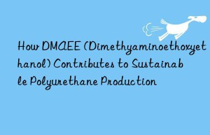 how dmaee (dimethyaminoethoxyethanol) contributes to sustainable polyurethane production