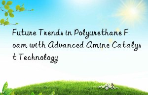 future trends in polyurethane foam with advanced amine catalyst technology
