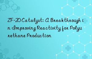 zf-20 catalyst: a breakthrough in improving reactivity for polyurethane production