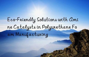eco-friendly solutions with amine catalysts in polyurethane foam manufacturing