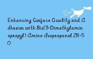enhancing surface quality and adhesion with bis(3-dimethylaminopropyl) amino isopropanol zr-50