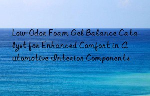 Low-Odor Foam Gel Balance Catalyst for Enhanced Comfort in Automotive Interior Components