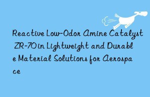 Reactive Low-Odor Amine Catalyst ZR-70 in Lightweight and Durable Material Solutions for Aerospace