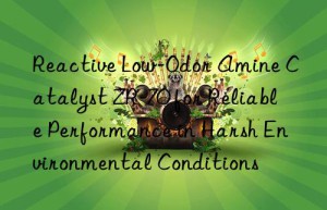 Reactive Low-Odor Amine Catalyst ZR-70 for Reliable Performance in Harsh Environmental Conditions