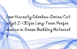Low-Viscosity Odorless Amine Catalyst Z-130 for Long-Term Performance in Green Building Materials