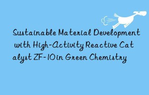 sustainable material development with high-activity reactive catalyst zf-10 in green chemistry
