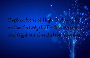 Applications of High-Activity Reactive Catalyst ZF-10 in Marine and Offshore Insulation Systems