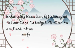 Enhancing Reaction Efficiency with Low-Odor Catalyst ZR-40 in Foam Production