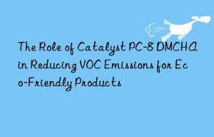 The Role of Catalyst PC-8 DMCHA in Reducing VOC Emissions for Eco-Friendly Products