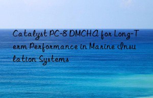 Catalyst PC-8 DMCHA for Long-Term Performance in Marine Insulation Systems