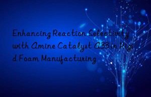 Enhancing Reaction Selectivity with Amine Catalyst A33 in Rigid Foam Manufacturing
