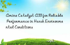 amine catalyst a33 for reliable performance in harsh environmental conditions