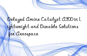 delayed amine catalyst a300 in lightweight and durable solutions for aerospace