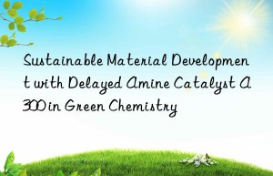 sustainable material development with delayed amine catalyst a300 in green chemistry