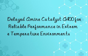 delayed amine catalyst a400 for reliable performance in extreme temperature environments