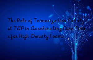 the role of trimerization catalyst tap in accelerating cure times for high-density foams