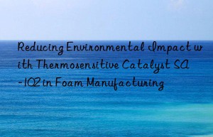 reducing environmental impact with thermosensitive catalyst sa-102 in foam manufacturing