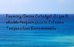 foaming amine catalyst a1 for reliable performance in extreme temperature environments