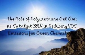the role of polyurethane gel amine catalyst 33lv in reducing voc emissions for green chemistry
