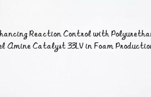 enhancing reaction control with polyurethane gel amine catalyst 33lv in foam production