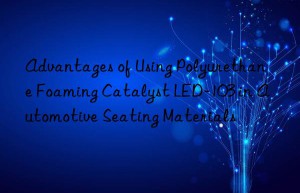 Advantages of Using Polyurethane Foaming Catalyst LED-103 in Automotive Seating Materials
