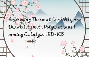 Improving Thermal Stability and Durability with Polyurethane Foaming Catalyst LED-103