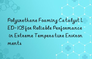 Polyurethane Foaming Catalyst LED-103 for Reliable Performance in Extreme Temperature Environments