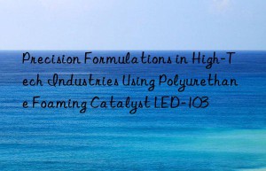 Precision Formulations in High-Tech Industries Using Polyurethane Foaming Catalyst LED-103