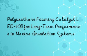 Polyurethane Foaming Catalyst LED-103 for Long-Term Performance in Marine Insulation Systems